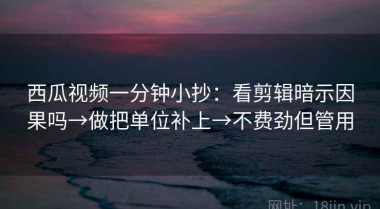 西瓜视频一分钟小抄：看剪辑暗示因果吗→做把单位补上→不费劲但管用