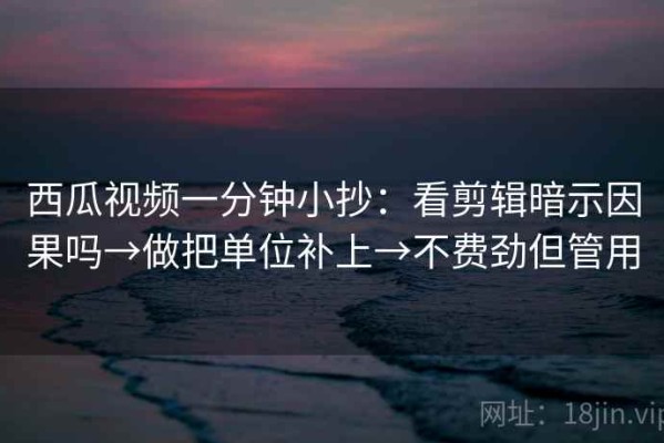 西瓜视频一分钟小抄：看剪辑暗示因果吗→做把单位补上→不费劲但管用