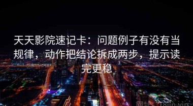 天天影院速记卡：问题例子有没有当规律，动作把结论拆成两步，提示读完更稳