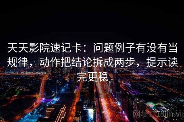 天天影院速记卡：问题例子有没有当规律，动作把结论拆成两步，提示读完更稳