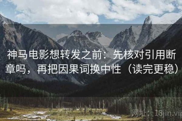 神马电影想转发之前：先核对引用断章吗，再把因果词换中性（读完更稳）