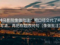 神马影院像做批注：把口径交代了吗写清，再把标题改问句（像做批注）