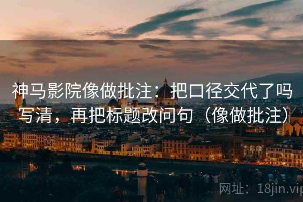 神马影院像做批注：把口径交代了吗写清，再把标题改问句（像做批注）