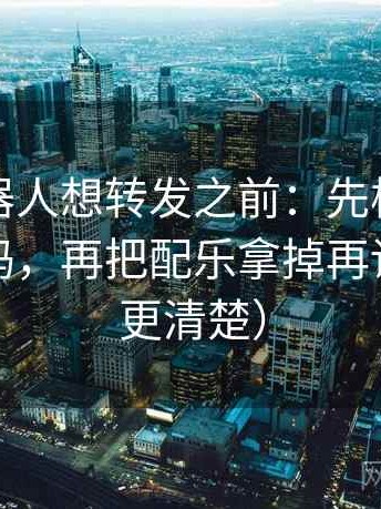 爱看机器人想转发之前：先核对转发语加码吗，再把配乐拿掉再读（读完更清楚）