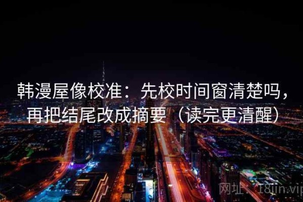 韩漫屋像校准：先校时间窗清楚吗，再把结尾改成摘要（读完更清醒）