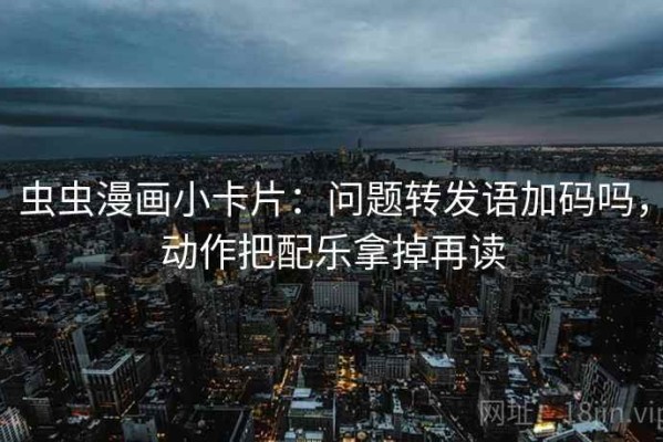虫虫漫画小卡片：问题转发语加码吗，动作把配乐拿掉再读