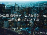 神马影视两步走：先把前提补一句，再回头看主语对齐了吗