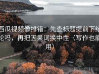 西瓜视频像排错：先查标题提前下结论吗，再把因果词换中性（写作也能用）