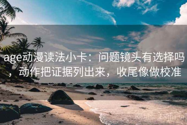 age动漫读法小卡：问题镜头有选择吗，动作把证据列出来，收尾像做校准