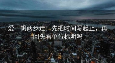 爱一帆两步走：先把时间写起止，再回头看单位标明吗