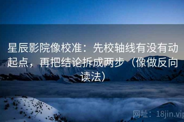 星辰影院像校准：先校轴线有没有动起点，再把结论拆成两步（像做反向读法）