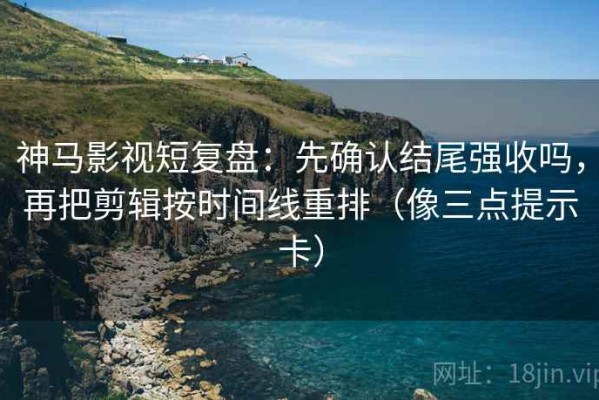 神马影视短复盘：先确认结尾强收吗，再把剪辑按时间线重排（像三点提示卡）