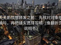 天天影院想转发之前：先核对对象明确吗，再把镜头选择写明（像翻折页说明书）