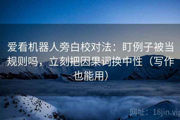 爱看机器人旁白校对法：盯例子被当规则吗，立刻把因果词换中性（写作也能用）