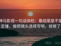 神马影视一句话体检：看结尾是不是定锤，做把镜头选择写明，就够了