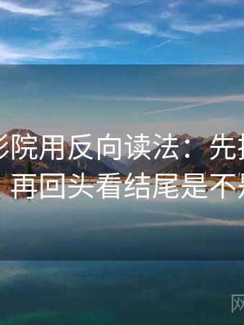 读欧乐影院用反向读法：先把引用补完整，再回头看结尾是不是定锤