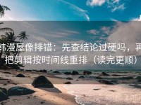 韩漫屋像排错：先查结论过硬吗，再把剪辑按时间线重排（读完更顺）