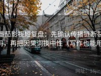 番茄影视短复盘：先确认传播链断裂吗，再把因果词换中性（写作也能用）