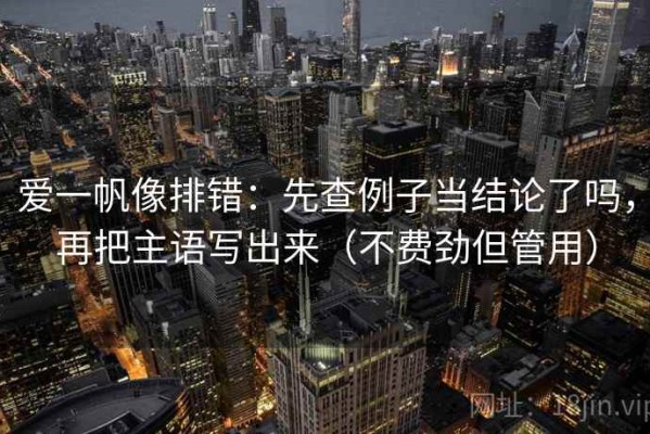 爱一帆像排错：先查例子当结论了吗，再把主语写出来（不费劲但管用）