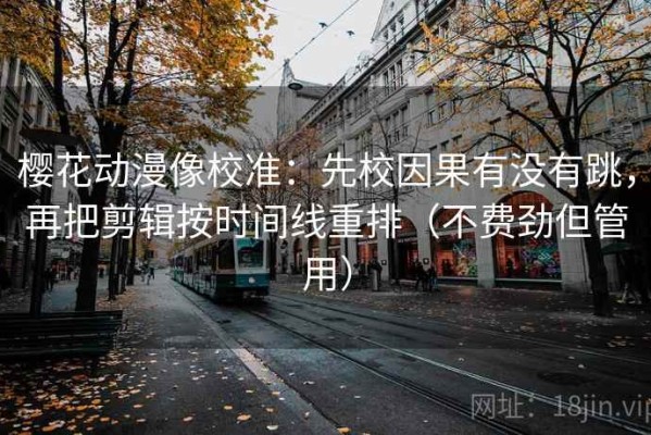 樱花动漫像校准：先校因果有没有跳，再把剪辑按时间线重排（不费劲但管用）