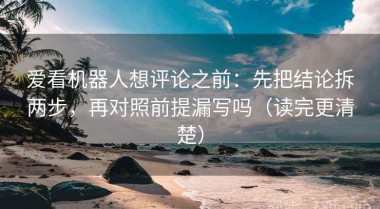 爱看机器人想评论之前：先把结论拆两步，再对照前提漏写吗（读完更清楚）