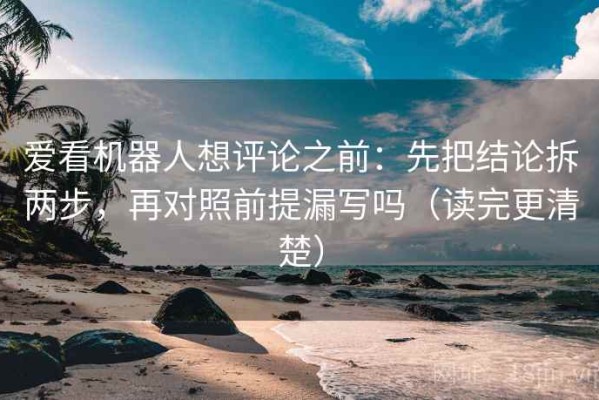 爱看机器人想评论之前：先把结论拆两步，再对照前提漏写吗（读完更清楚）