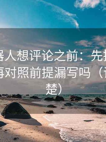 爱看机器人想评论之前：先把结论拆两步，再对照前提漏写吗（读完更清楚）