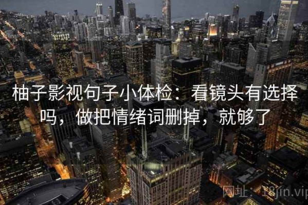 柚子影视句子小体检：看镜头有选择吗，做把情绪词删掉，就够了