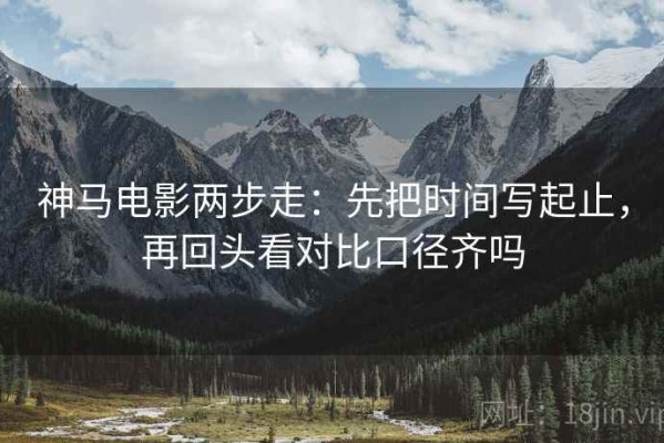 神马电影两步走：先把时间写起止，再回头看对比口径齐吗