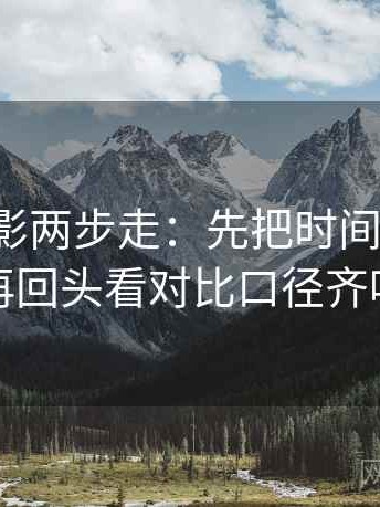 神马电影两步走：先把时间写起止，再回头看对比口径齐吗