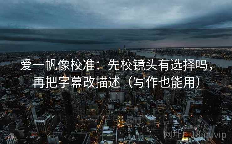 爱一帆像校准：先校镜头有选择吗，再把字幕改描述（写作也能用）
