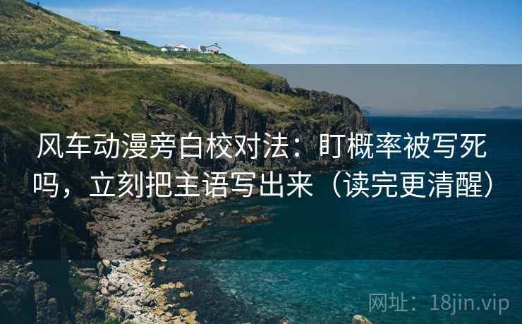 风车动漫旁白校对法:盯概率被写死吗,立刻把主语写出来(读完更清醒) 风车动漫旁白校对法:盯概率被写死吗,立刻把主语写出来(读完更清醒)