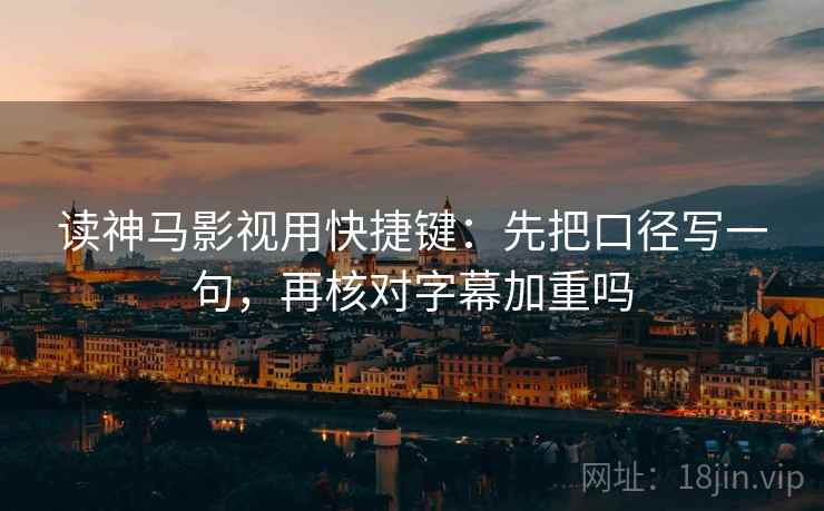 读神马影视用快捷键:先把口径写一句,再核对字幕加重吗 读神马影视用快捷键:先把口径写一句,再核对字幕加重吗