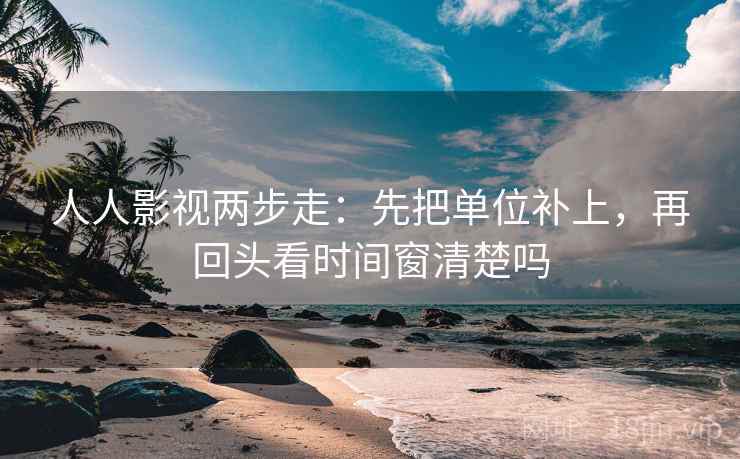 人人影视两步走:先把单位补上,再回头看时间窗清楚吗 人人影视两步走:先把单位补上,再回头看时间窗清楚吗