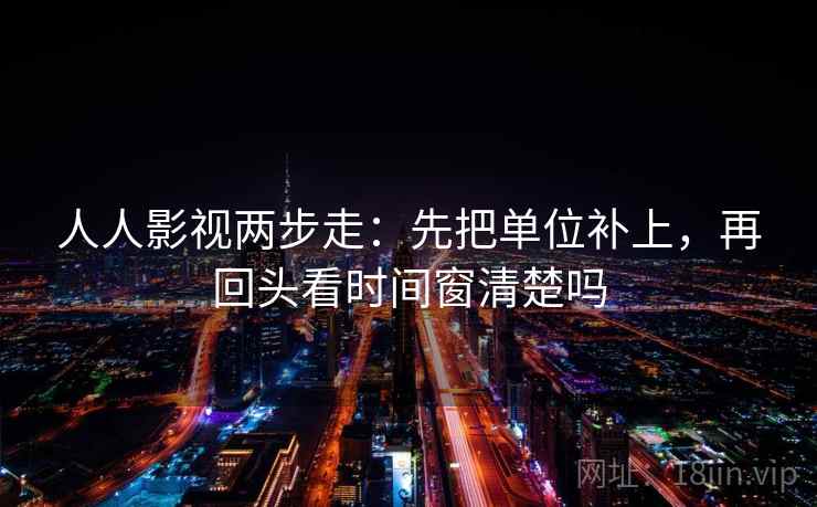 人人影视两步走:先把单位补上,再回头看时间窗清楚吗 人人影视两步走:先把单位补上,再回头看时间窗清楚吗
