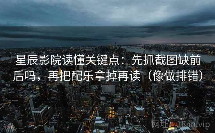 星辰影院读懂关键点:先抓截图缺前后吗,再把配乐拿掉再读(像做排错) 星辰影院读懂关键点:先抓截图缺前后吗,再把配乐拿掉再读(像做排错)