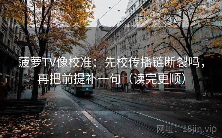 菠萝TV像校准：先校传播链断裂吗，再把前提补一句（读完更顺）