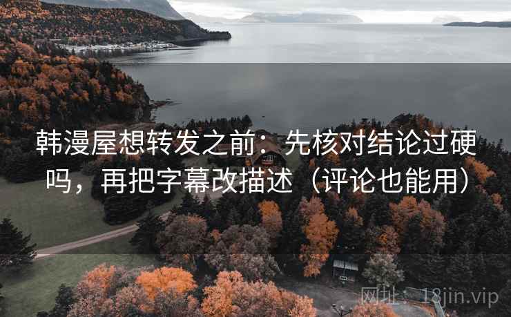 韩漫屋想转发之前:先核对结论过硬吗,再把字幕改描述(评论也能用) 韩漫屋想转发之前:先核对结论过硬吗,再把字幕改描述(评论也能用)