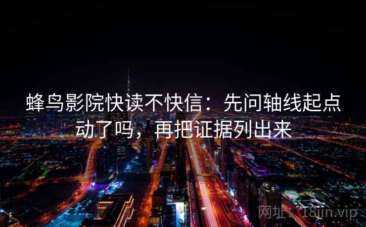 蜂鸟影院快读不快信：先问轴线起点动了吗，再把证据列出来