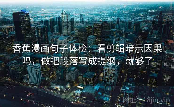 香蕉漫画句子体检:看剪辑暗示因果吗,做把段落写成提纲,就够了 香蕉漫画句子体检:看剪辑暗示因果吗,做把段落写成提纲,就够了