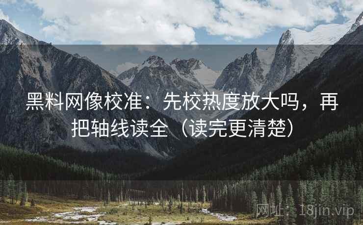 黑料网像校准：先校热度放大吗，再把轴线读全（读完更清楚）