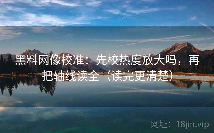 黑料网像校准：先校热度放大吗，再把轴线读全（读完更清楚）