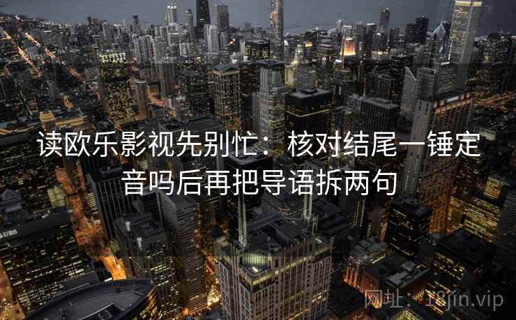 读欧乐影视先别忙：核对结尾一锤定音吗后再把导语拆两句