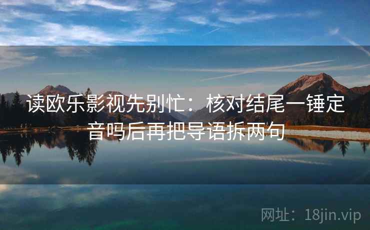 读欧乐影视先别忙：核对结尾一锤定音吗后再把导语拆两句