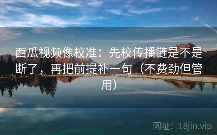 西瓜视频像校准：先校传播链是不是断了，再把前提补一句（不费劲但管用）