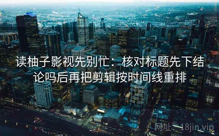 读柚子影视先别忙：核对标题先下结论吗后再把剪辑按时间线重排