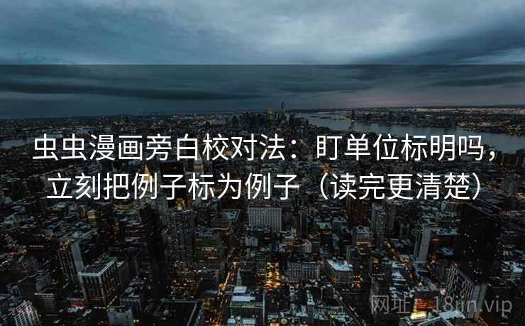虫虫漫画旁白校对法：盯单位标明吗，立刻把例子标为例子（读完更清楚）