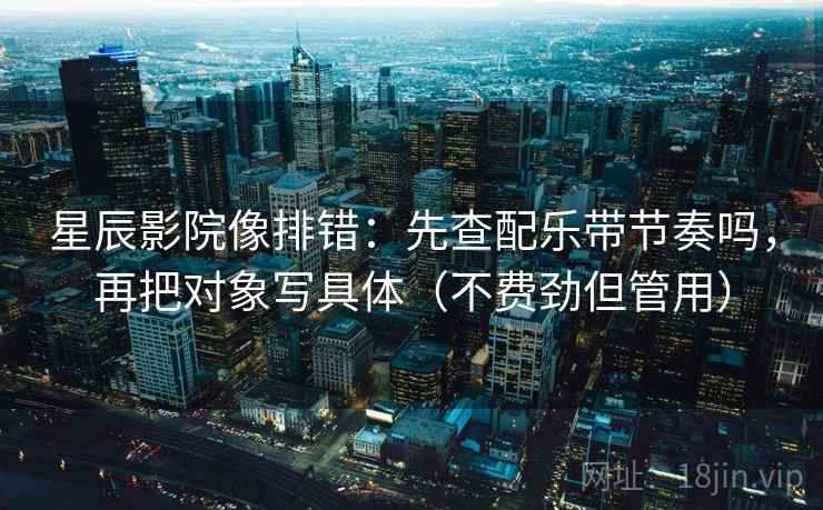 星辰影院像排错：先查配乐带节奏吗，再把对象写具体（不费劲但管用）