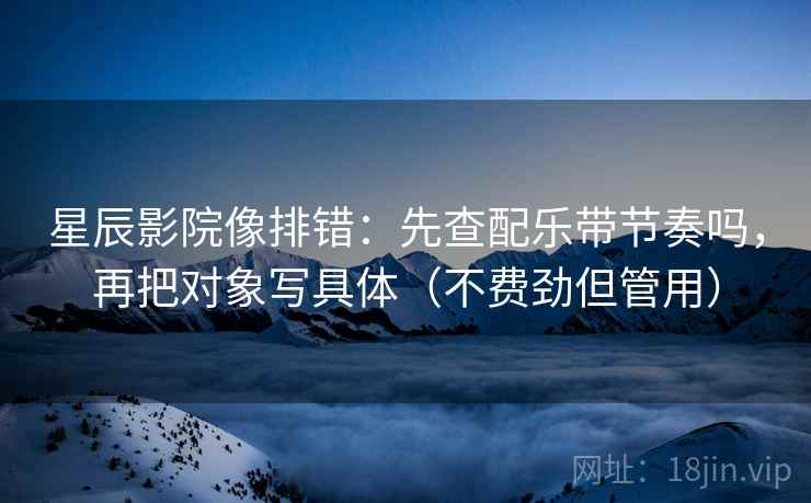 星辰影院像排错：先查配乐带节奏吗，再把对象写具体（不费劲但管用）