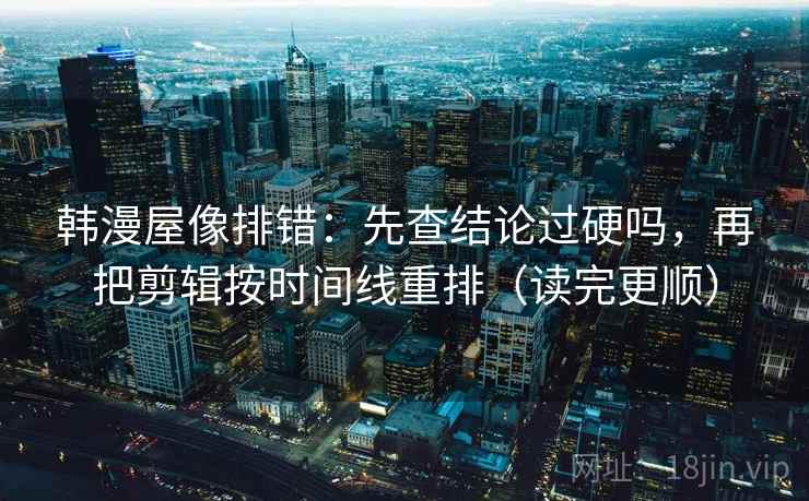 韩漫屋像排错：先查结论过硬吗，再把剪辑按时间线重排（读完更顺）